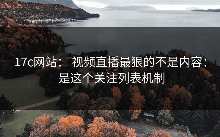 17c网站： 视频直播最狠的不是内容： 是这个关注列表机制