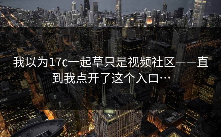 我以为17c一起草只是视频社区——直到我点开了这个入口…