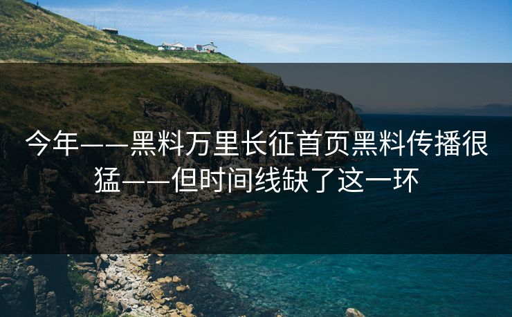 今年——黑料万里长征首页黑料传播很猛——但时间线缺了这一环