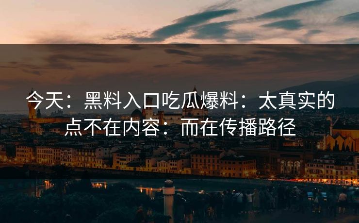 今天：黑料入口吃瓜爆料：太真实的点不在内容：而在传播路径