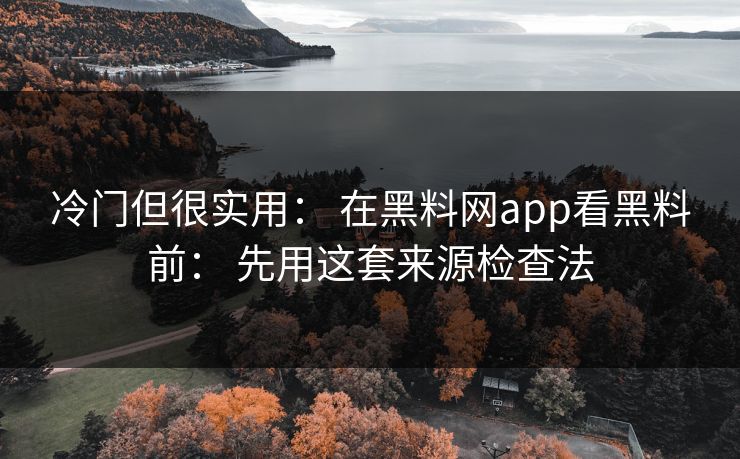 冷门但很实用： 在黑料网app看黑料前： 先用这套来源检查法