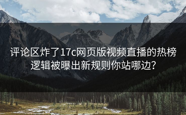 评论区炸了17c网页版视频直播的热榜逻辑被曝出新规则你站哪边？