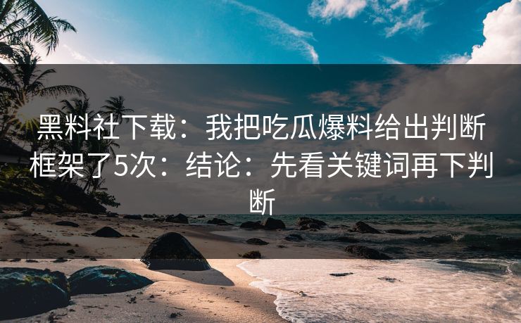 黑料社下载：我把吃瓜爆料给出判断框架了5次：结论：先看关键词再下判断