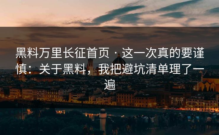 黑料万里长征首页 · 这一次真的要谨慎：关于黑料，我把避坑清单理了一遍