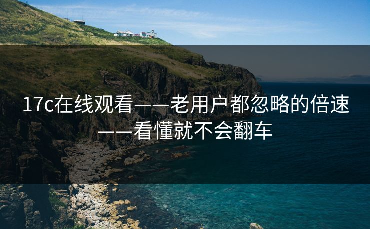 17c在线观看——老用户都忽略的倍速——看懂就不会翻车