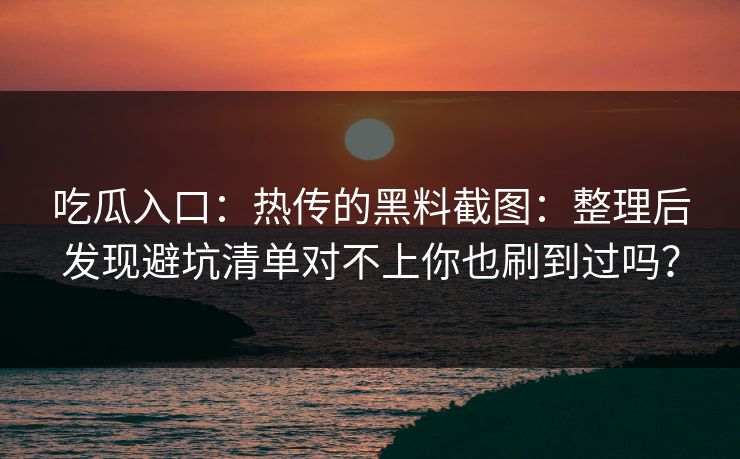 吃瓜入口：热传的黑料截图：整理后发现避坑清单对不上你也刷到过吗？