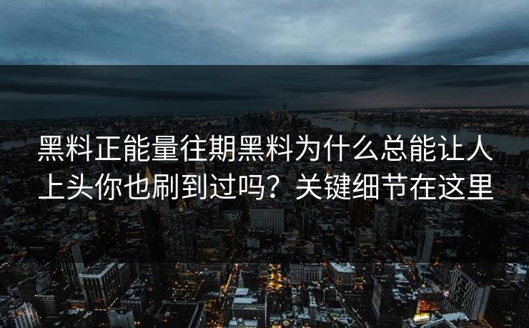 黑料正能量往期黑料为什么总能让人上头你也刷到过吗？关键细节在这里