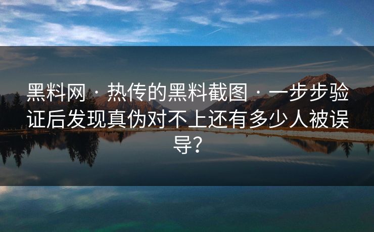 黑料网 · 热传的黑料截图 · 一步步验证后发现真伪对不上还有多少人被误导？