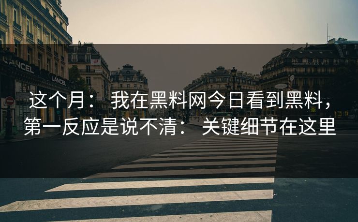 这个月： 我在黑料网今日看到黑料，第一反应是说不清： 关键细节在这里