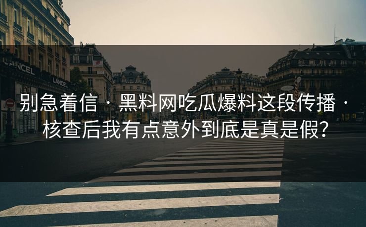 别急着信 · 黑料网吃瓜爆料这段传播 · 核查后我有点意外到底是真是假？