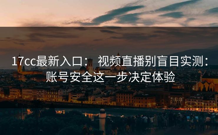 17cc最新入口： 视频直播别盲目实测： 账号安全这一步决定体验