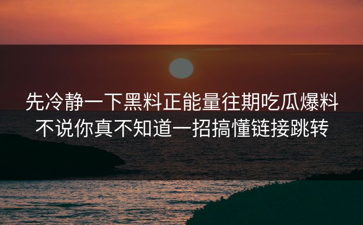 先冷静一下黑料正能量往期吃瓜爆料不说你真不知道一招搞懂链接跳转