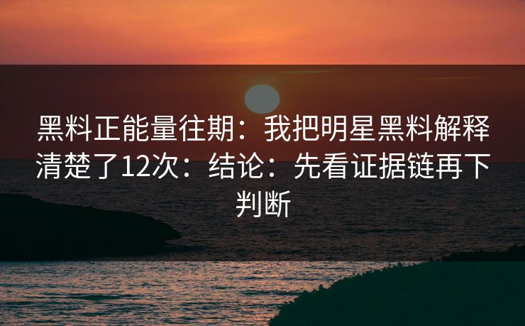 黑料正能量往期：我把明星黑料解释清楚了12次：结论：先看证据链再下判断