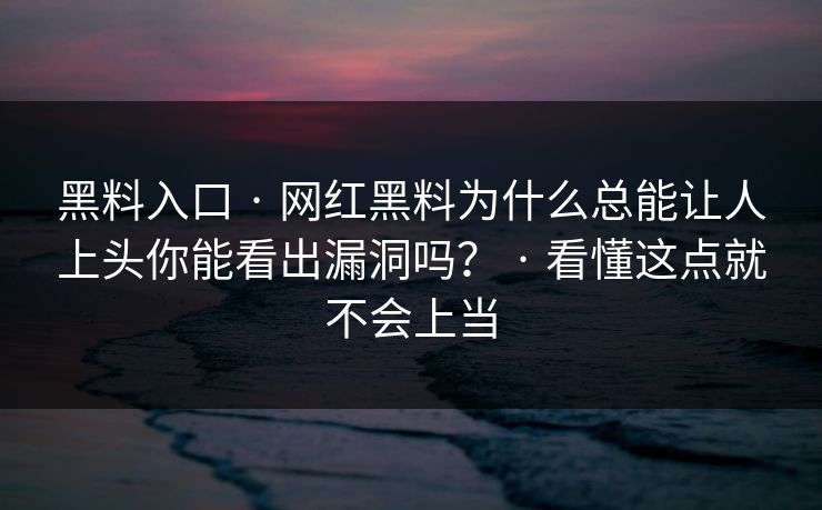 黑料入口 · 网红黑料为什么总能让人上头你能看出漏洞吗？ · 看懂这点就不会上当