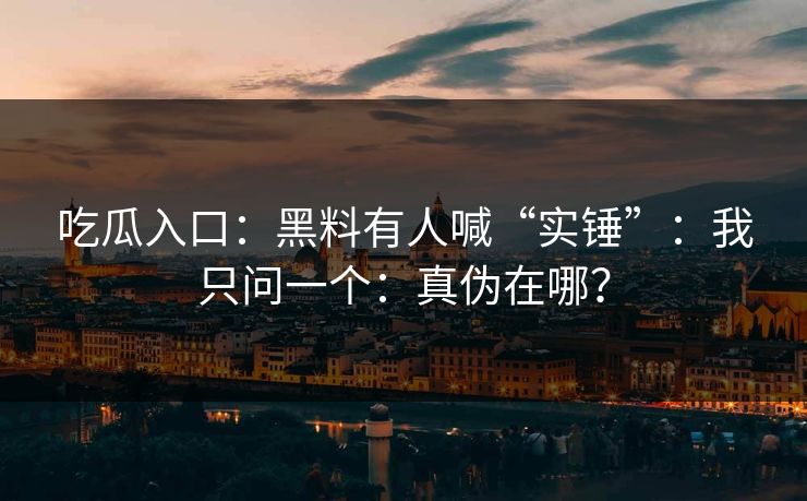 吃瓜入口：黑料有人喊“实锤”：我只问一个：真伪在哪？