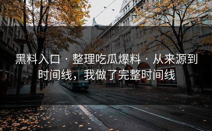 黑料入口 · 整理吃瓜爆料 · 从来源到时间线，我做了完整时间线