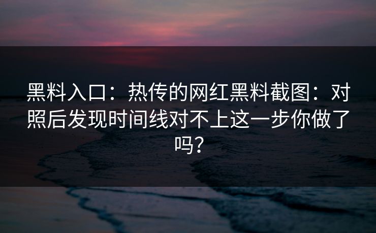 黑料入口：热传的网红黑料截图：对照后发现时间线对不上这一步你做了吗？