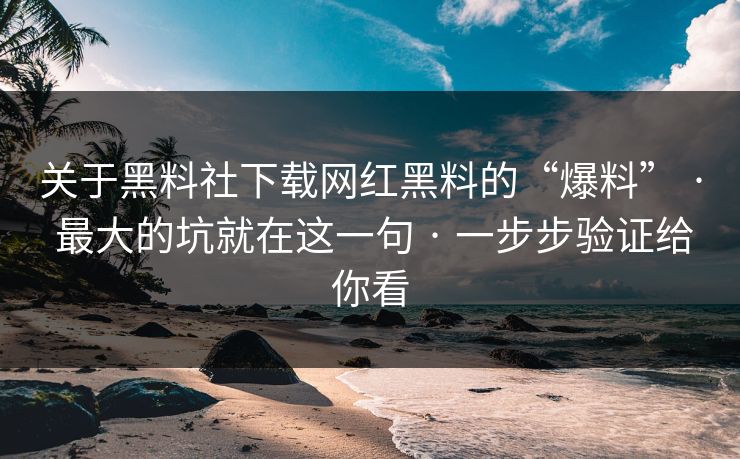 关于黑料社下载网红黑料的“爆料” · 最大的坑就在这一句 · 一步步验证给你看
