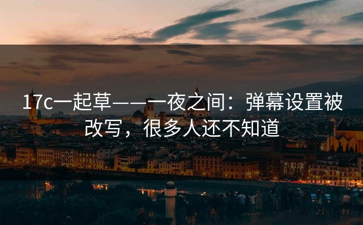 17c一起草——一夜之间：弹幕设置被改写，很多人还不知道