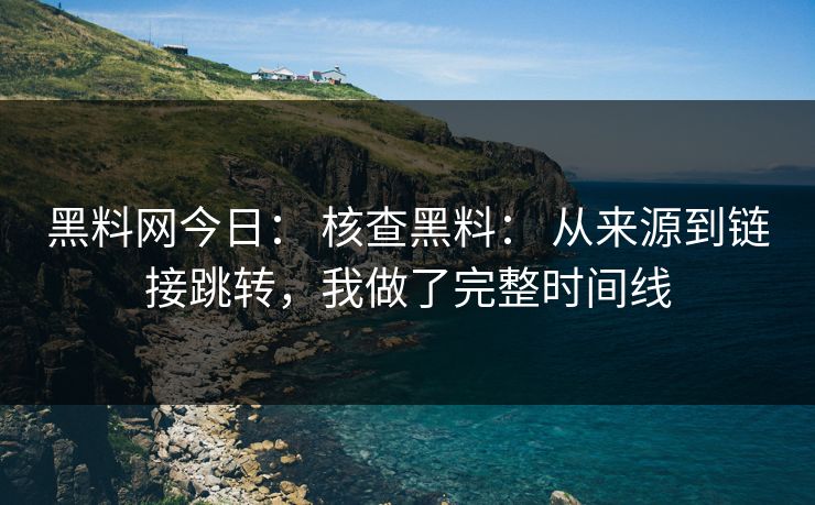 黑料网今日： 核查黑料： 从来源到链接跳转，我做了完整时间线