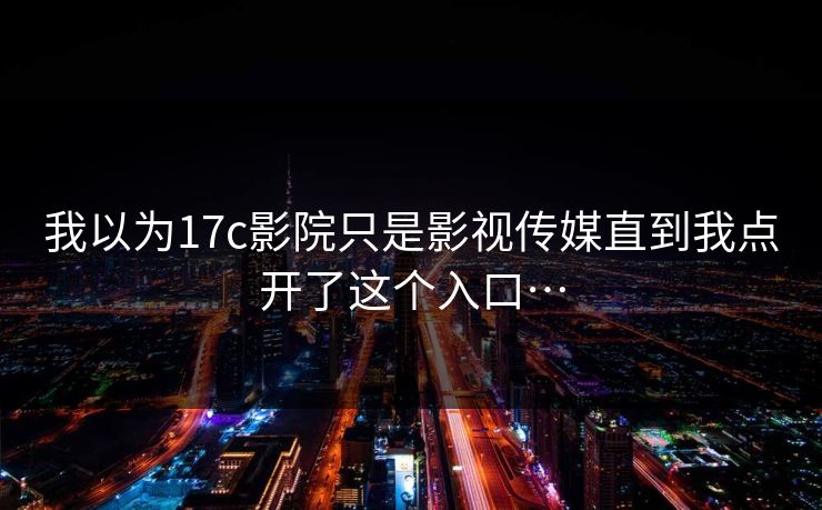 我以为17c影院只是影视传媒直到我点开了这个入口…