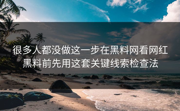 很多人都没做这一步在黑料网看网红黑料前先用这套关键线索检查法