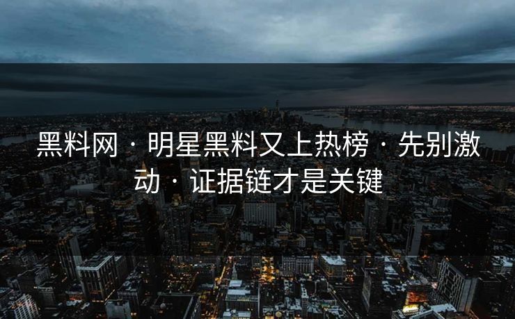 黑料网 · 明星黑料又上热榜 · 先别激动 · 证据链才是关键