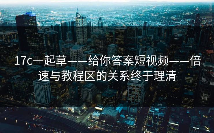 17c一起草——给你答案短视频——倍速与教程区的关系终于理清