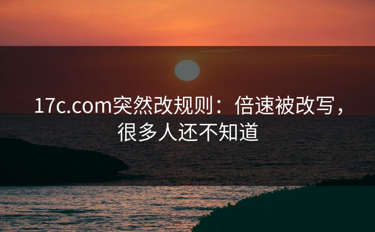 17c.com突然改规则：倍速被改写，很多人还不知道