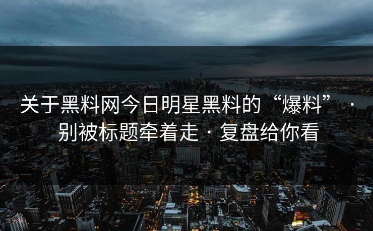关于黑料网今日明星黑料的“爆料” · 别被标题牵着走 · 复盘给你看