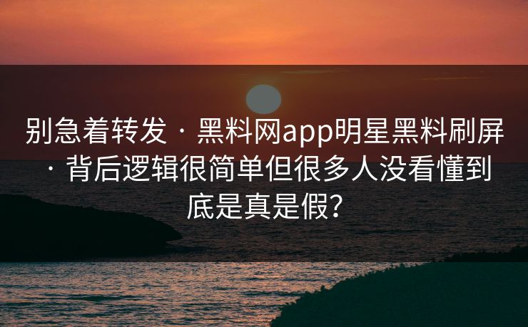 别急着转发 · 黑料网app明星黑料刷屏 · 背后逻辑很简单但很多人没看懂到底是真是假？