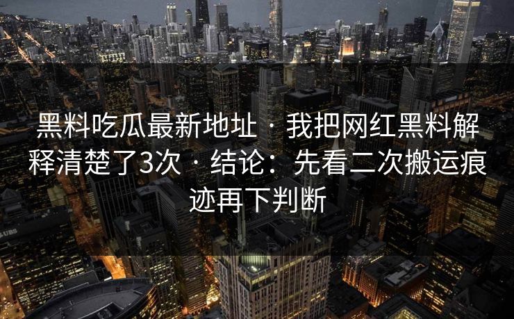 黑料吃瓜最新地址 · 我把网红黑料解释清楚了3次 · 结论：先看二次搬运痕迹再下判断