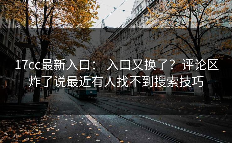 17cc最新入口： 入口又换了？评论区炸了说最近有人找不到搜索技巧