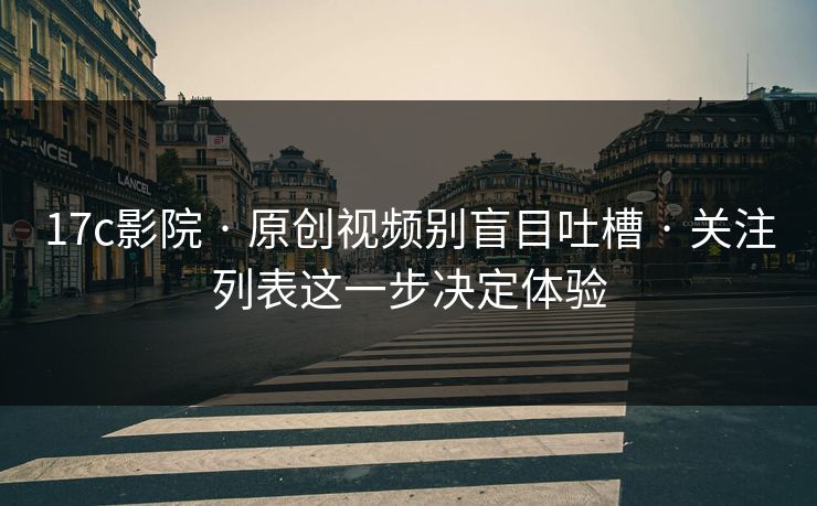 17c影院 · 原创视频别盲目吐槽 · 关注列表这一步决定体验