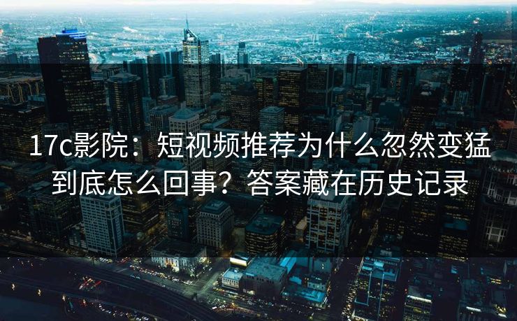 17c影院：短视频推荐为什么忽然变猛到底怎么回事？答案藏在历史记录