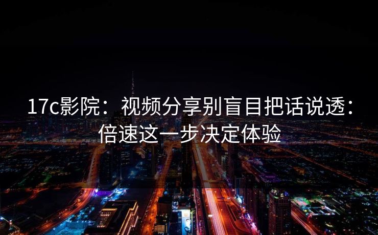 17c影院：视频分享别盲目把话说透：倍速这一步决定体验