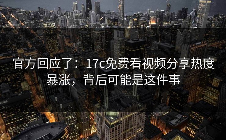 官方回应了：17c免费看视频分享热度暴涨，背后可能是这件事