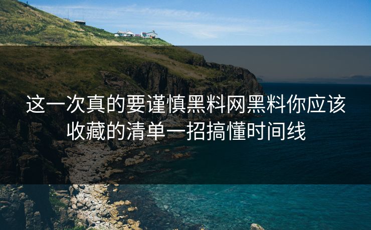 这一次真的要谨慎黑料网黑料你应该收藏的清单一招搞懂时间线