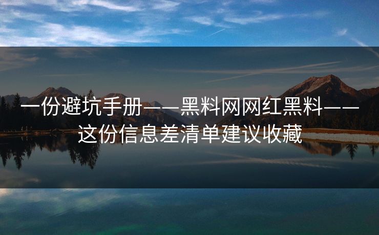 一份避坑手册——黑料网网红黑料——这份信息差清单建议收藏