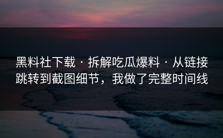 黑料社下载 · 拆解吃瓜爆料 · 从链接跳转到截图细节，我做了完整时间线