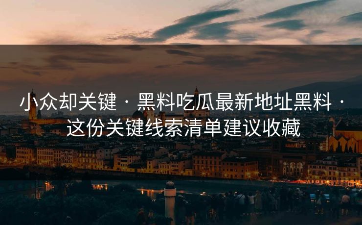 小众却关键 · 黑料吃瓜最新地址黑料 · 这份关键线索清单建议收藏
