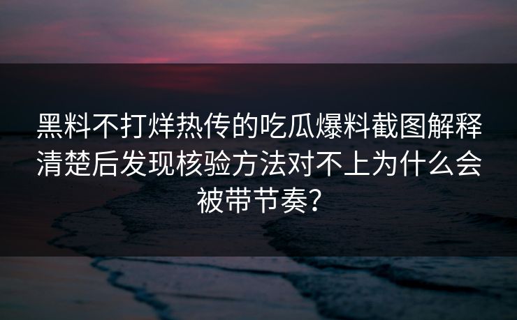 黑料不打烊热传的吃瓜爆料截图解释清楚后发现核验方法对不上为什么会被带节奏？