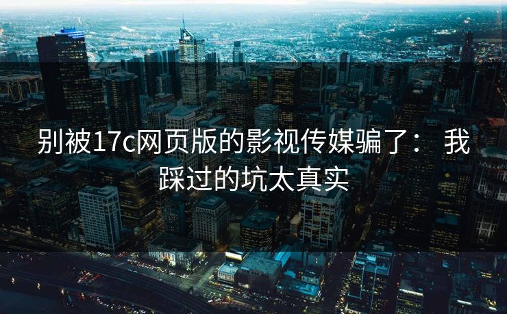 别被17c网页版的影视传媒骗了： 我踩过的坑太真实