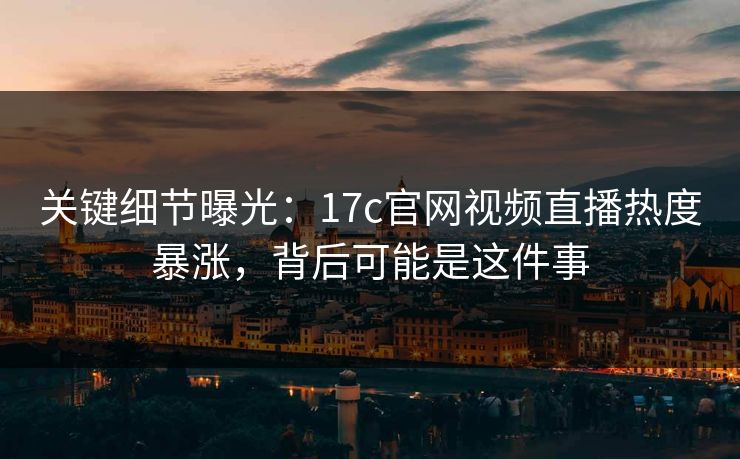 关键细节曝光：17c官网视频直播热度暴涨，背后可能是这件事