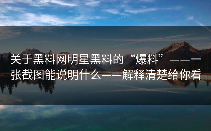 关于黑料网明星黑料的“爆料”——一张截图能说明什么——解释清楚给你看