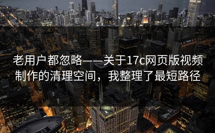 老用户都忽略——关于17c网页版视频制作的清理空间，我整理了最短路径