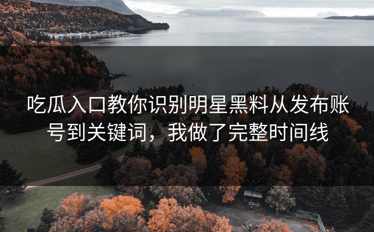 吃瓜入口教你识别明星黑料从发布账号到关键词，我做了完整时间线