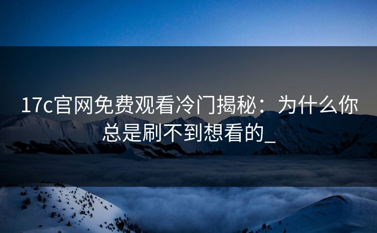17c官网免费观看冷门揭秘：为什么你总是刷不到想看的_