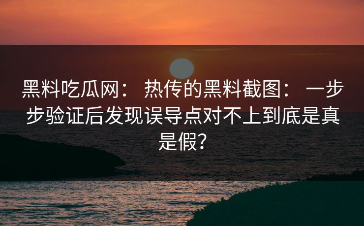 黑料吃瓜网： 热传的黑料截图： 一步步验证后发现误导点对不上到底是真是假？