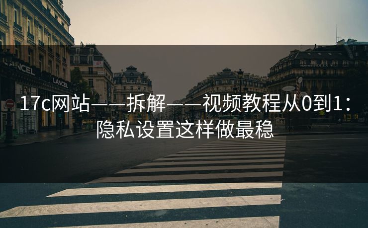 17c网站——拆解——视频教程从0到1：隐私设置这样做最稳
